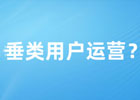 什么是垂类用户运营？垂类用户运营操作流程介绍