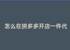 拼多多一件代发网店怎么开（详解拼多多一件代发开店流程）
